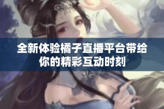全新体验橘子直播平台带给你的精彩互动时刻