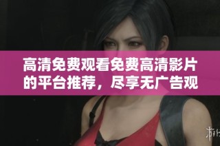 高清免费观看免费高清影片的平台推荐，尽享无广告观看体验