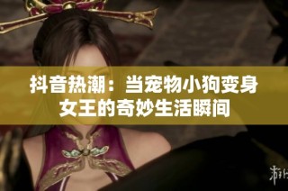 抖音热潮：当宠物小狗变身女王的奇妙生活瞬间