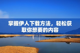 掌握伊人下载方法，轻松获取你想要的内容