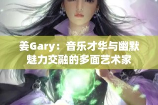 姜Gary：音乐才华与幽默魅力交融的多面艺术家