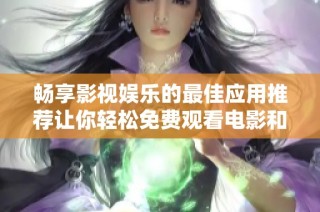 畅享影视娱乐的最佳应用推荐让你轻松免费观看电影和电视剧