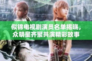似锦电视剧演员名单揭晓，众明星齐聚共演精彩故事