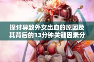 探讨导致外女出血的原因及其背后的13分钟关键因素分析