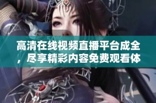 高清在线视频直播平台成全，尽享精彩内容免费观看体验