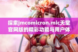 探索jmcomicron.mic天堂官网版的精彩功能与用户体验指南