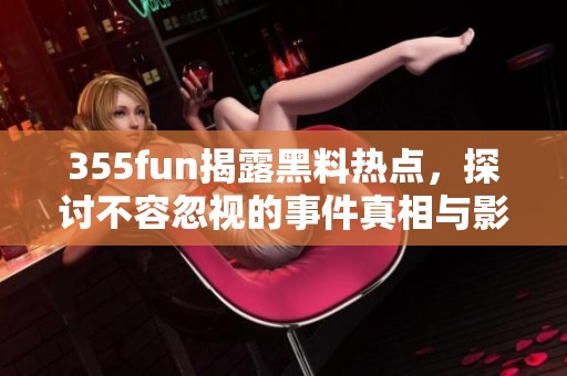 355fun揭露黑料热点,探讨不容忽视的事件真相与影响 355fun揭露黑料热点,探讨不容忽视的事件真相与影响