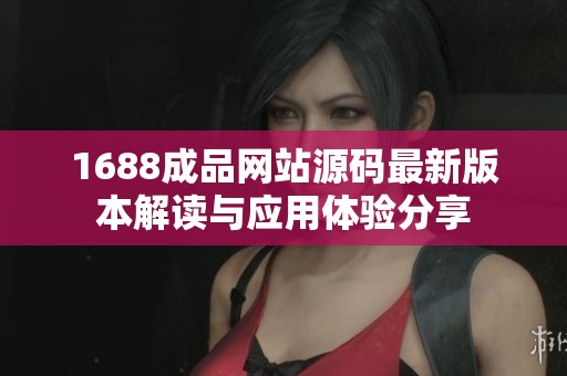 1688成品网站源码最新版本解读与应用体验分享 1688成品网站源码最新版本解读与应用体验分享