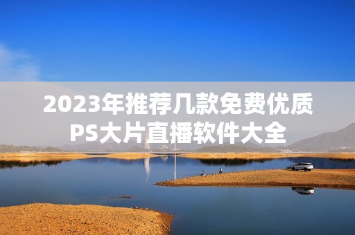 2023年推荐几款免费优质PS大片直播软件大全 2023年推荐几款免费优质PS大片直播软件大全