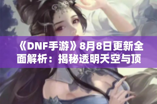 《DNF手游》8月8日更新全面解析:揭秘透明天空与顶级硬件新特性 《DNF手游》8月8日更新全面解析:揭秘透明天空与顶级硬件新特性