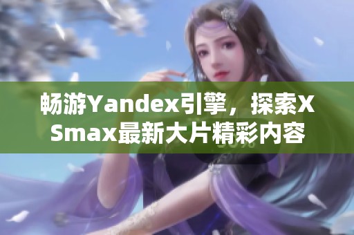 畅游Yandex引擎，探索XSmax最新大片精彩内容