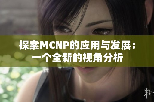 探索MCNP的应用与发展:一个全新的视角分析 探索MCNP的应用与发展:一个全新的视角分析
