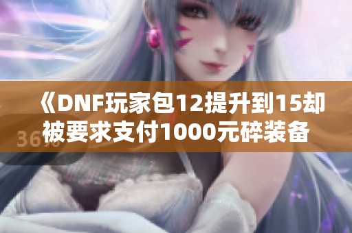 《DNF玩家包12提升到15却被要求支付1000元碎装备,网友纷纷围观》 《DNF玩家包12提升到15却被要求支付1000元碎装备,网友纷纷围观》