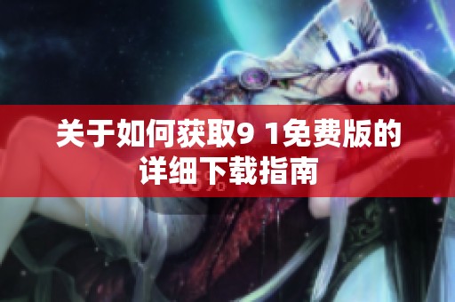 关于如何获取9 1免费版的详细下载指南 关于如何获取9 1免费版的详细下载指南