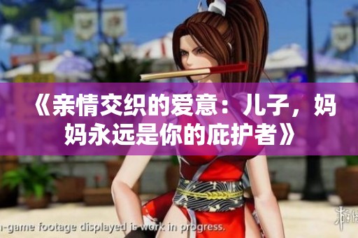 《亲情交织的爱意:儿子,妈妈永远是你的庇护者》 《亲情交织的爱意:儿子,妈妈永远是你的庇护者》
