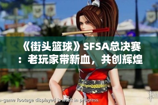 《街头篮球》SFSA总决赛:老玩家带新血,共创辉煌传奇 《街头篮球》SFSA总决赛:老玩家带新血,共创辉煌传奇