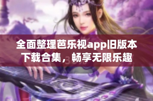全面整理芭乐视app旧版本下载合集,畅享无限乐趣 全面整理芭乐视app旧版本下载合集,畅享无限乐趣
