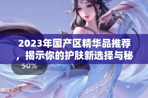 2023年国产区精华品推荐,揭示你的护肤新选择与秘籍 2023年国产区精华品推荐,揭示你的护肤新选择与秘籍
