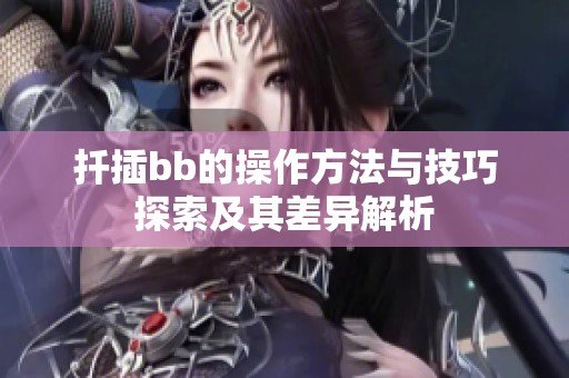 扦插bb的操作方法与技巧探索及其差异解析 扦插bb的操作方法与技巧探索及其差异解析