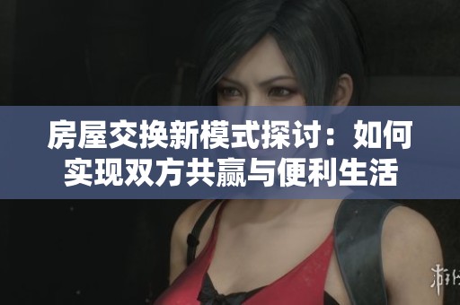 房屋交换新模式探讨:如何实现双方共赢与便利生活 房屋交换新模式探讨:如何实现双方共赢与便利生活