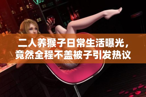 二人养猴子日常生活曝光,竟然全程不盖被子引发热议 二人养猴子日常生活曝光,竟然全程不盖被子引发热议