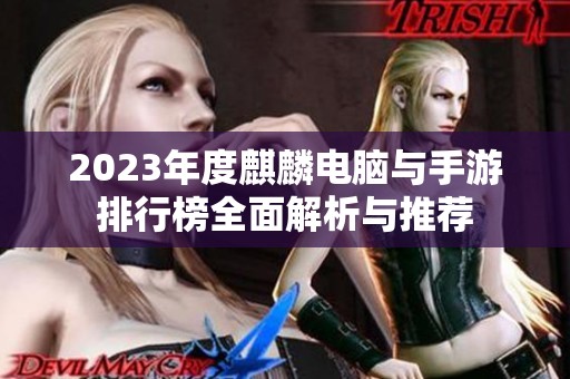 2023年度麒麟电脑与手游排行榜全面解析与推荐 2023年度麒麟电脑与手游排行榜全面解析与推荐