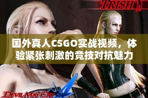 国外真人CSGO实战视频,体验紧张刺激的竞技对抗魅力 国外真人CSGO实战视频,体验紧张刺激的竞技对抗魅力