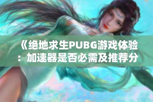 《绝地求生PUBG游戏体验:加速器是否必需及推荐分享》 《绝地求生PUBG游戏体验:加速器是否必需及推荐分享》