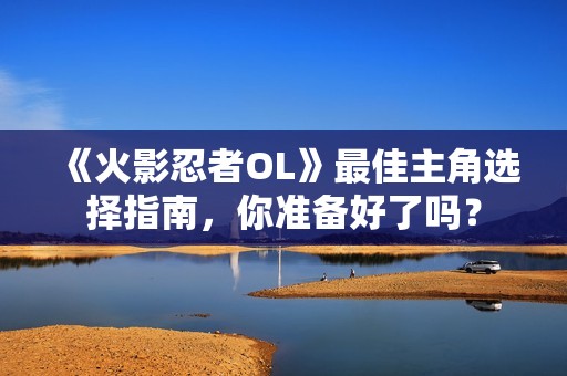 《火影忍者OL》最佳主角选择指南,你准备好了吗? 《火影忍者OL》最佳主角选择指南,你准备好了吗?