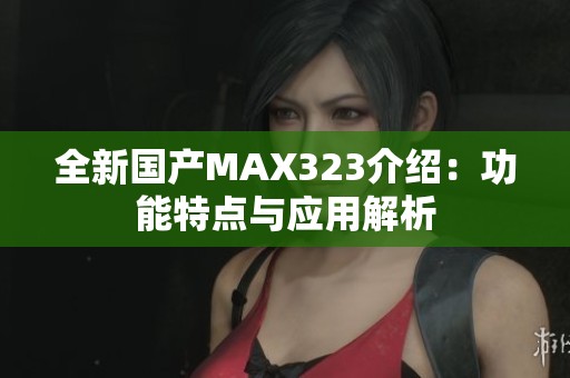 全新国产MAX323介绍:功能特点与应用解析 全新国产MAX323介绍:功能特点与应用解析