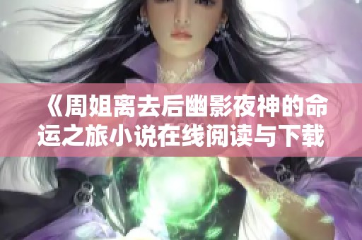《周姐离去后幽影夜神的命运之旅小说在线阅读与下载》 《周姐离去后幽影夜神的命运之旅小说在线阅读与下载》