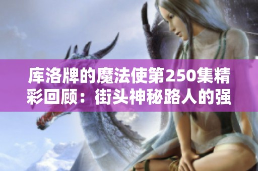 库洛牌的魔法使第250集精彩回顾:街头神秘路人的强势出场 库洛牌的魔法使第250集精彩回顾:街头神秘路人的强势出场
