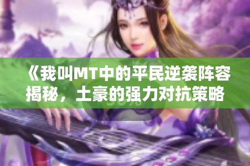《我叫MT中的平民逆袭阵容揭秘,土豪的强力对抗策略》 《我叫MT中的平民逆袭阵容揭秘,土豪的强力对抗策略》
