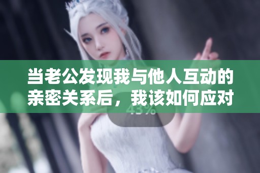 当老公发现我与他人互动的亲密关系后,我该如何应对 当老公发现我与他人互动的亲密关系后,我该如何应对