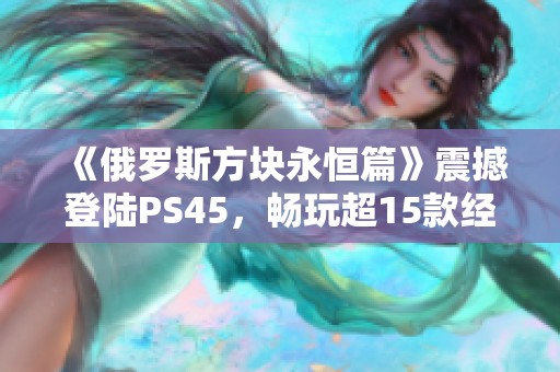 《俄罗斯方块永恒篇》震撼登陆PS45,畅玩超15款经典游戏! 《俄罗斯方块永恒篇》震撼登陆PS45,畅玩超15款经典游戏!