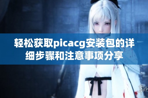 轻松获取picacg安装包的详细步骤和注意事项分享 轻松获取picacg安装包的详细步骤和注意事项分享