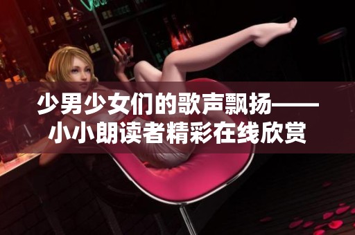 少男少女们的歌声飘扬——小小朗读者精彩在线欣赏 少男少女们的歌声飘扬——小小朗读者精彩在线欣赏