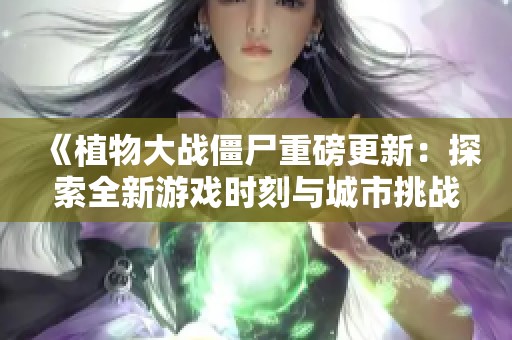 《植物大战僵尸重磅更新:探索全新游戏时刻与城市挑战》 《植物大战僵尸重磅更新:探索全新游戏时刻与城市挑战》