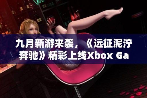 九月新游来袭,《远征泥泞奔驰》精彩上线Xbox Game Pass 九月新游来袭,《远征泥泞奔驰》精彩上线Xbox Game Pass