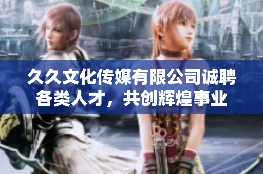 久久文化传媒有限公司诚聘各类人才,共创辉煌事业 久久文化传媒有限公司诚聘各类人才,共创辉煌事业