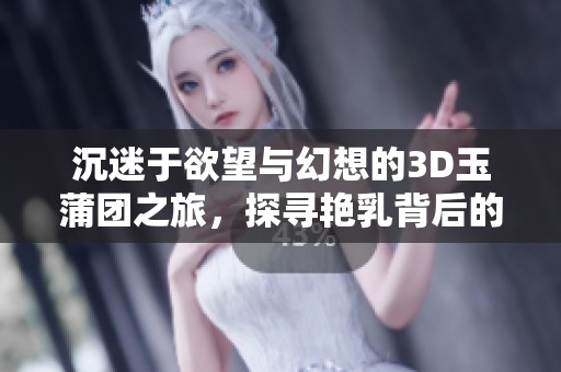 沉迷于欲望与幻想的3D玉蒲团之旅,探寻艳乳背后的隐秘故事 沉迷于欲望与幻想的3D玉蒲团之旅,探寻艳乳背后的隐秘故事