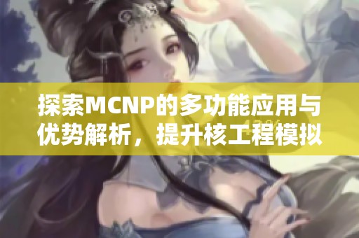 探索MCNP的多功能应用与优势解析,提升核工程模拟技术 探索MCNP的多功能应用与优势解析,提升核工程模拟技术