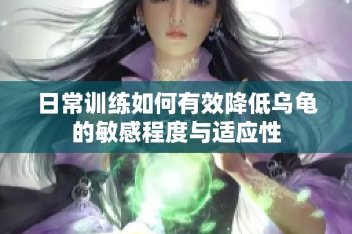 日常训练如何有效降低乌龟的敏感程度与适应性 日常训练如何有效降低乌龟的敏感程度与适应性