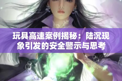 玩具高速案例揭秘:陆沉现象引发的安全警示与思考 玩具高速案例揭秘:陆沉现象引发的安全警示与思考
