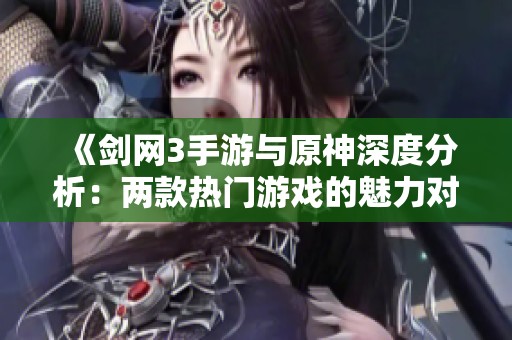 《剑网3手游与原神深度分析:两款热门游戏的魅力对决》 《剑网3手游与原神深度分析:两款热门游戏的魅力对决》