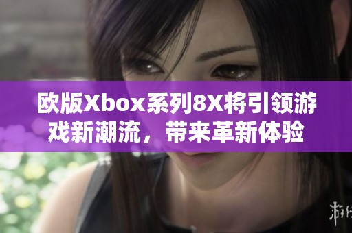 欧版Xbox系列8X将引领游戏新潮流,带来革新体验 欧版Xbox系列8X将引领游戏新潮流,带来革新体验