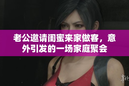 老公邀请闺蜜来家做客,意外引发的一场家庭聚会 老公邀请闺蜜来家做客,意外引发的一场家庭聚会