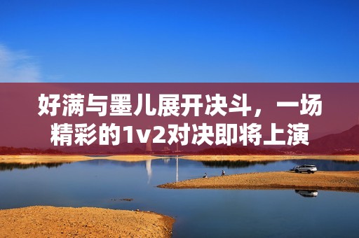 好满与墨儿展开决斗,一场精彩的1v2对决即将上演 好满与墨儿展开决斗,一场精彩的1v2对决即将上演