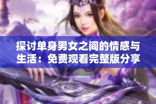 探讨单身男女之间的情感与生活:免费观看完整版分享 探讨单身男女之间的情感与生活:免费观看完整版分享