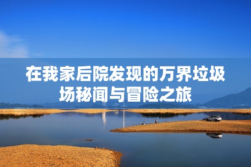 在我家后院发现的万界垃圾场秘闻与冒险之旅 在我家后院发现的万界垃圾场秘闻与冒险之旅